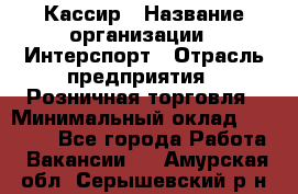 Кассир › Название организации ­ Интерспорт › Отрасль предприятия ­ Розничная торговля › Минимальный оклад ­ 15 000 - Все города Работа » Вакансии   . Амурская обл.,Серышевский р-н